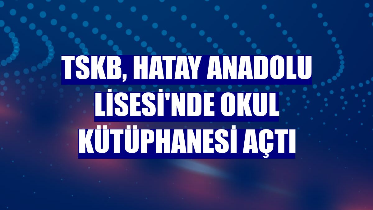TSKB, Hatay Anadolu Lisesi’nde Sekizinci Okul Kütüphanesini Açtı TSKB Genel
