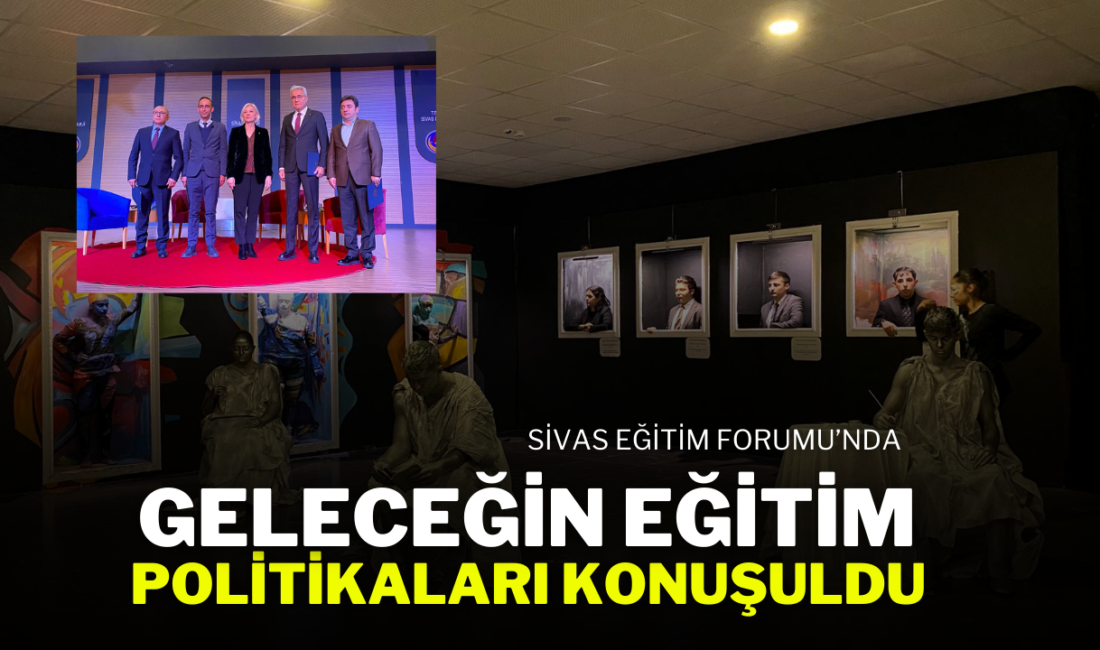 Sivas Eğitim Forumu’nda Eğitimde Geleceği Şekillendiren Konular Ele Alındı Sivas
