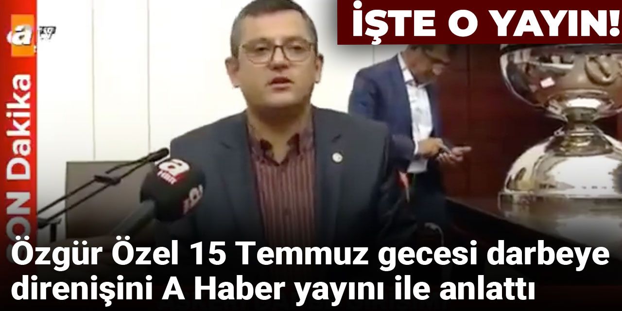 Özgür Özel 15 Temmuz gecesi darbeye direnişini A Haber yayını ile anlattı: İşte o yayın