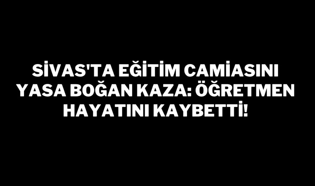 Sivas’ta Trajik Trafik Kazasında Eğitimci Hayatını Kaybetti Dün gece saat
