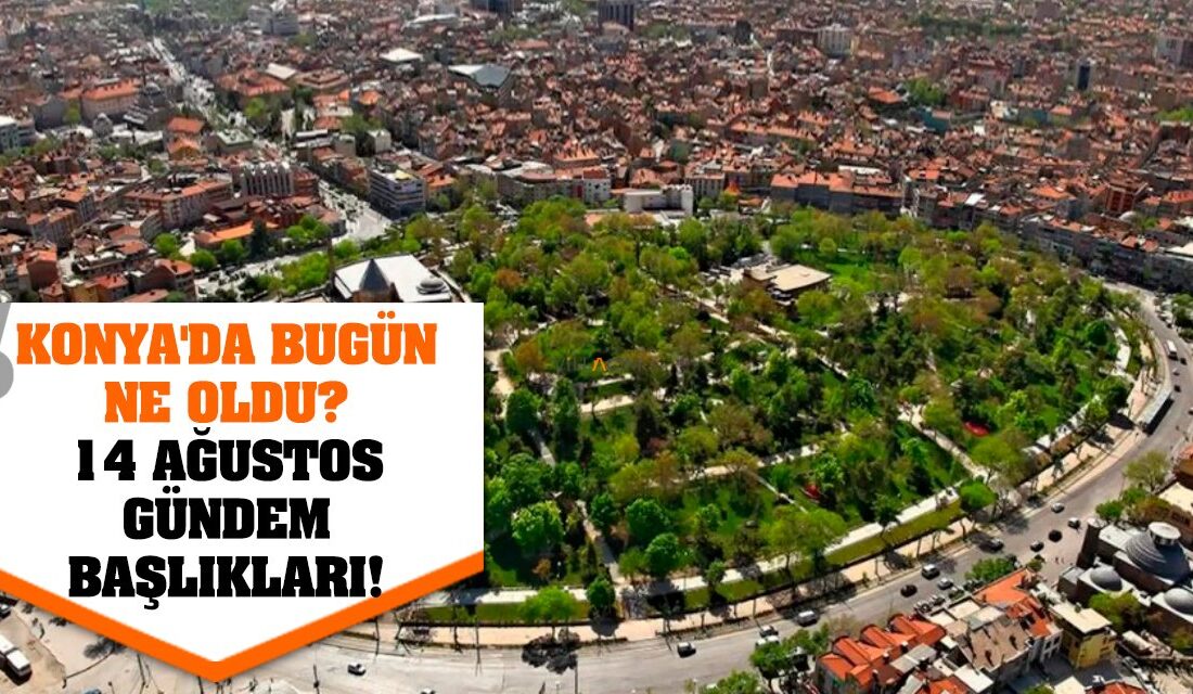 Gündem: Konya’da Öne Çıkan Gelişmeler Son Dakika – Konya, 14