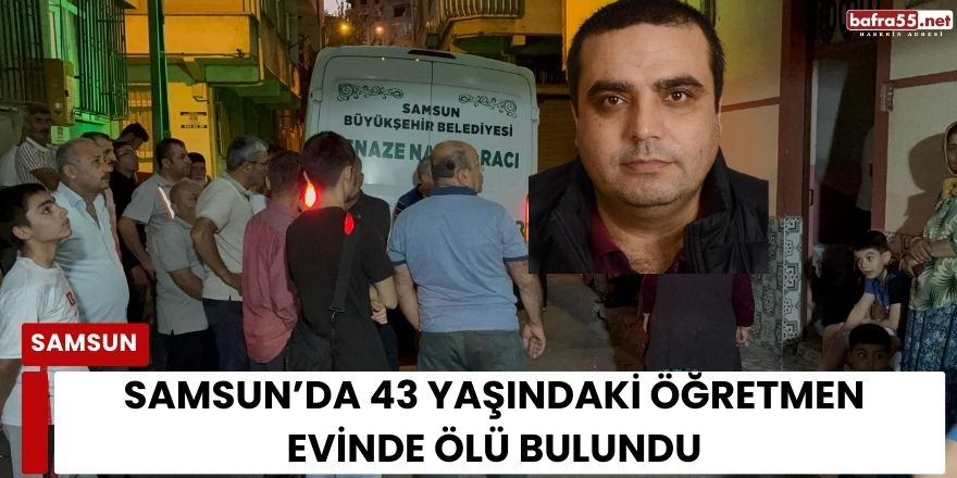 Samsun’da Şüpheli Ölüm: Sosyal Bilgiler Öğretmeni Halit Çakır Evinde Bulundu