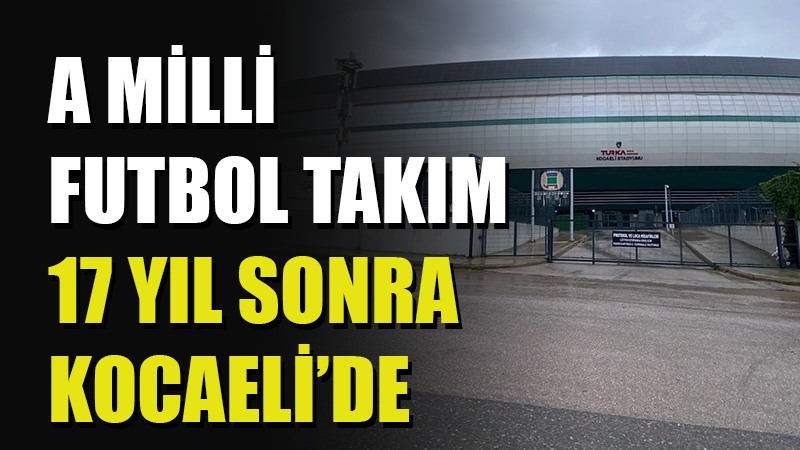 A Milli Futbol Takımı, 17 Yıl Sonra Kocaeli’de Maç Oynayacak